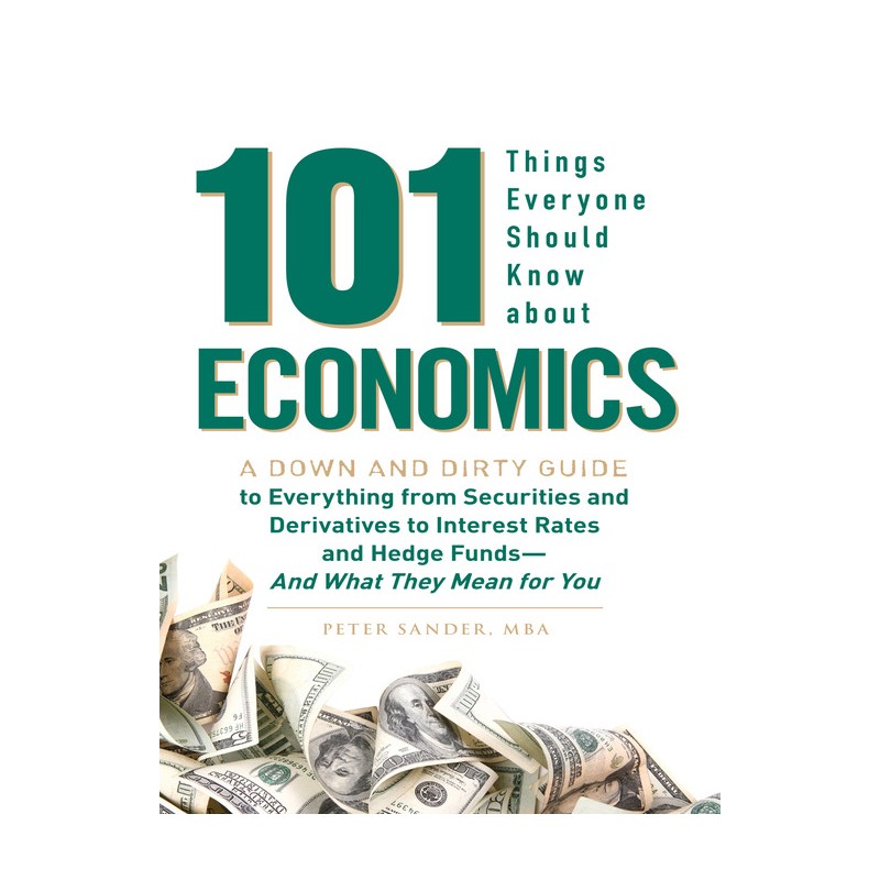 101 Things Everyone Should Know About Economics A Down and Dirty Guide to Everything from Securities and Derivatives to