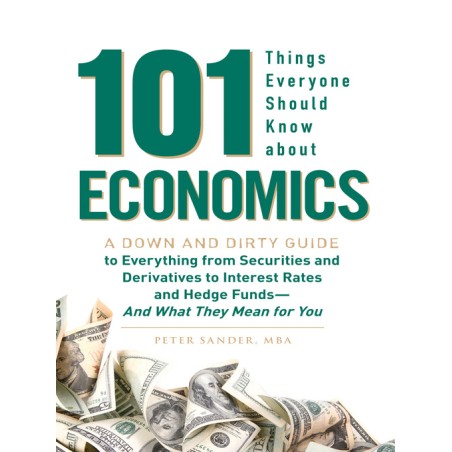 101 Things Everyone Should Know About Economics A Down and Dirty Guide to Everything from Securities and Derivatives to